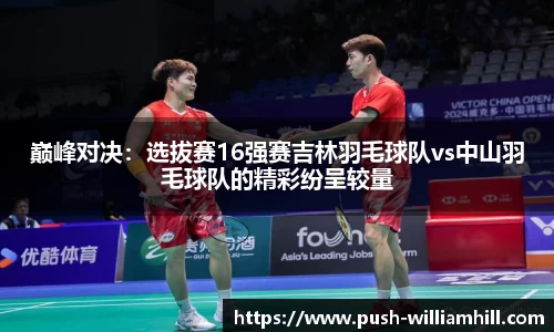 巅峰对决：选拔赛16强赛吉林羽毛球队vs中山羽毛球队的精彩纷呈较量