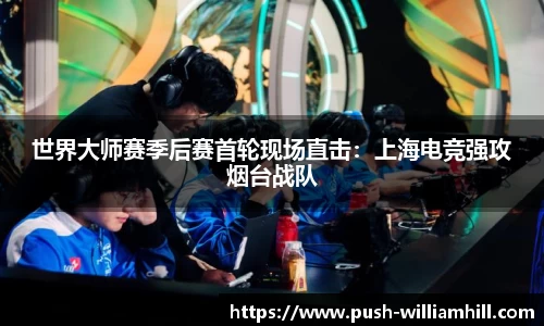 世界大师赛季后赛首轮现场直击：上海电竞强攻烟台战队