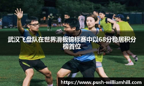 武汉飞盘队在世界滑板锦标赛中以68分稳居积分榜首位
