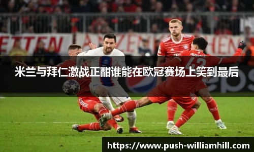 米兰与拜仁激战正酣谁能在欧冠赛场上笑到最后