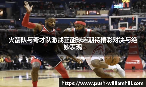 火箭队与奇才队激战正酣球迷期待精彩对决与绝妙表现
